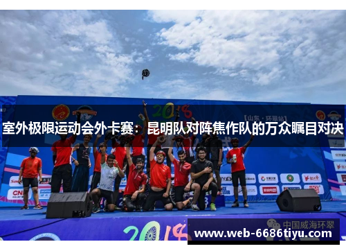 室外极限运动会外卡赛：昆明队对阵焦作队的万众瞩目对决