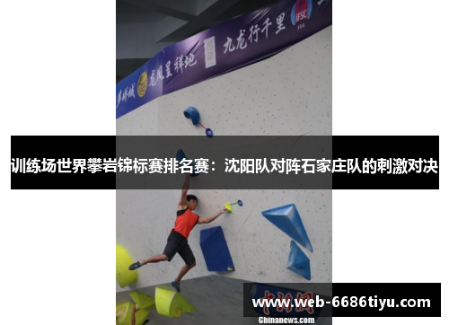 训练场世界攀岩锦标赛排名赛：沈阳队对阵石家庄队的刺激对决