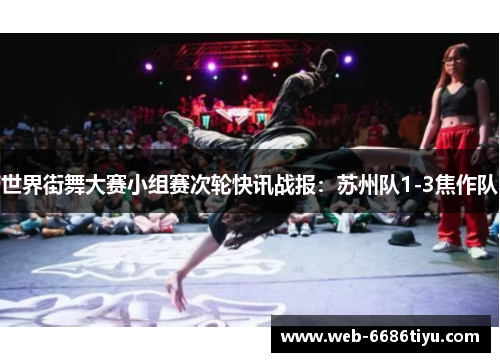 世界街舞大赛小组赛次轮快讯战报：苏州队1-3焦作队